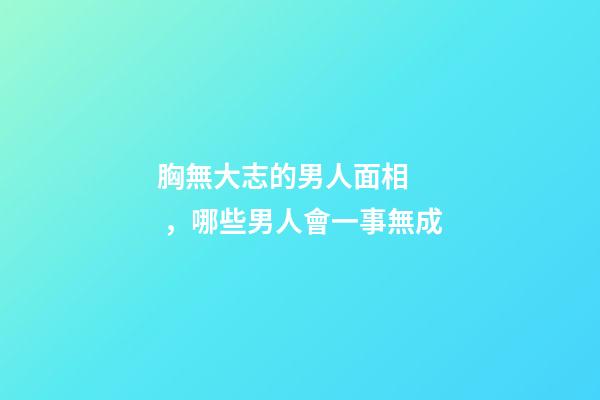 胸無大志的男人面相，哪些男人會一事無成